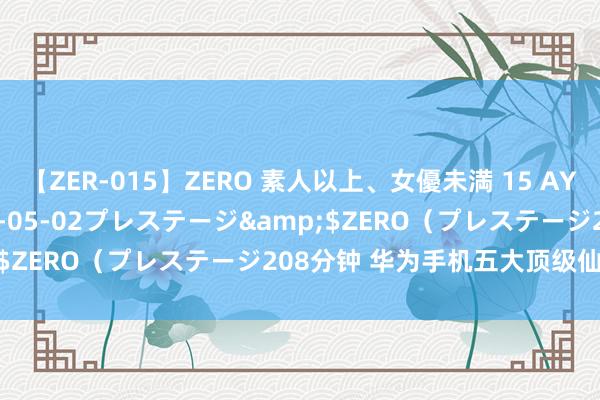 【ZER-015】ZERO 素人以上、女優未満 15 AYAKA</a>2009-05-02プレステージ&$ZERO(プレステージ208分钟 华为手机五大顶级仙葩工夫!