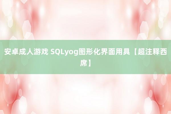 安卓成人游戏 SQLyog图形化界面用具【超注释西席】