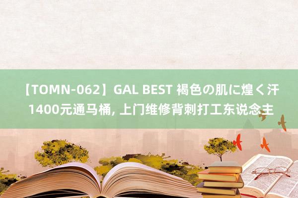 【TOMN-062】GAL BEST 褐色の肌に煌く汗 1400元通马桶, 上门维修背刺打工东说念主