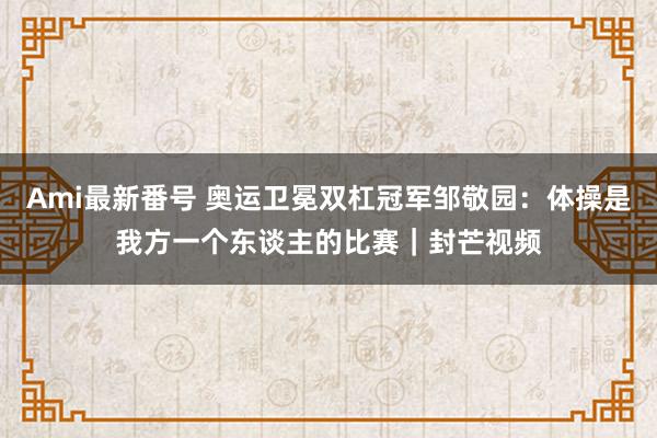 Ami最新番号 奥运卫冕双杠冠军邹敬园：体操是我方一个东谈主的比赛｜封芒视频