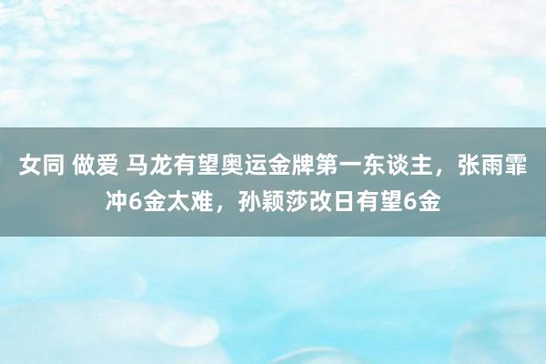 女同 做爱 马龙有望奥运金牌第一东谈主，张雨霏冲6金太难，孙颖莎改日有望6金