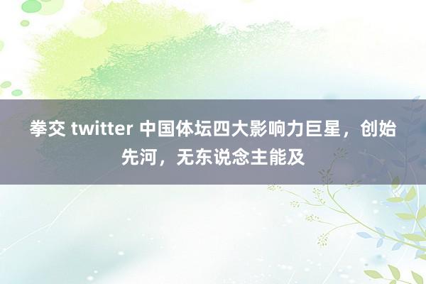 拳交 twitter 中国体坛四大影响力巨星，创始先河，无东说念主能及