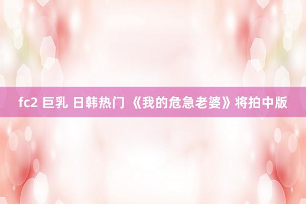 fc2 巨乳 日韩热门 《我的危急老婆》将拍中版