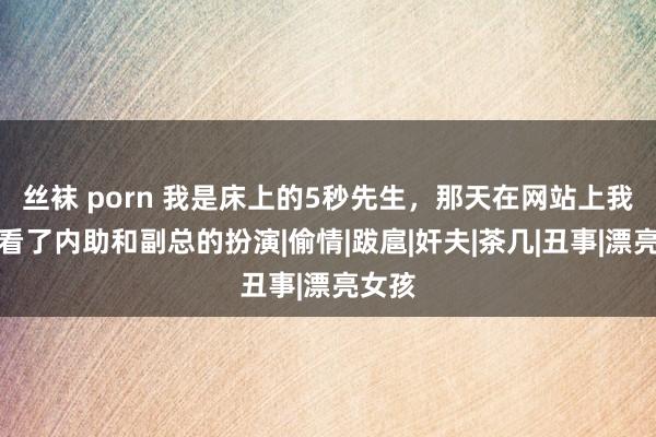 丝袜 porn 我是床上的5秒先生，那天在网站上我不雅看了内助和副总的扮演|偷情|跋扈|奸夫|茶几|丑事|漂亮女孩