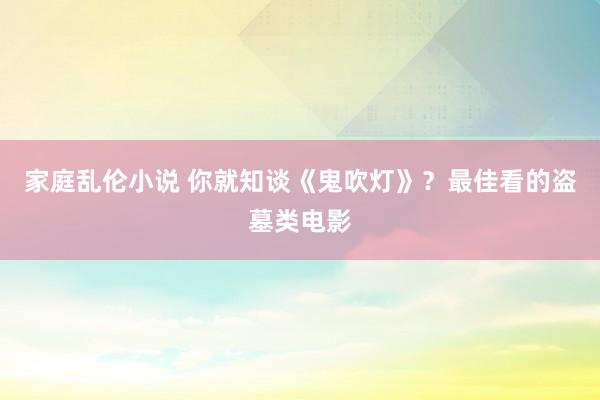 家庭乱伦小说 你就知谈《鬼吹灯》?最佳看的盗墓类电影