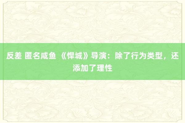 反差 匿名咸鱼 《悍城》导演：除了行为类型，还添加了理性