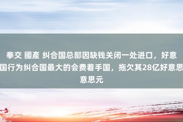 拳交 國產 纠合国总部因缺钱关闭一处进口，好意思国行为纠合国最大的会费着手国，拖欠其28亿好意思元