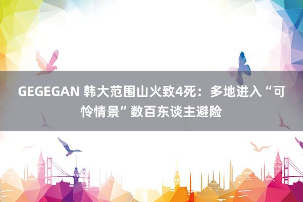 GEGEGAN 韩大范围山火致4死：多地进入“可怜情景”数百东谈主避险