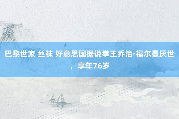 巴黎世家 丝袜 好意思国据说拳王乔治·福尔曼厌世，享年76岁