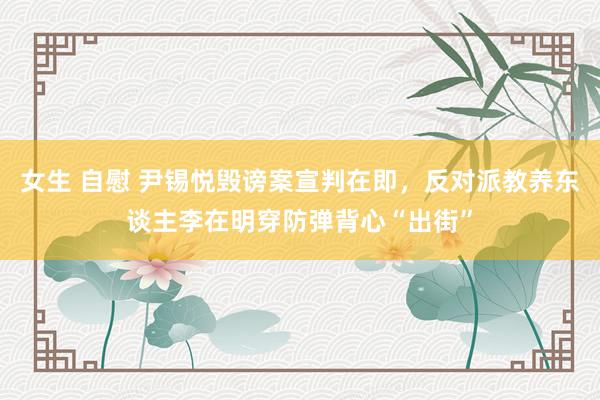 女生 自慰 尹锡悦毁谤案宣判在即，反对派教养东谈主李在明穿防弹背心“出街”