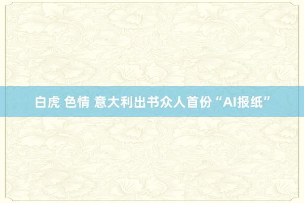 白虎 色情 意大利出书众人首份“AI报纸”