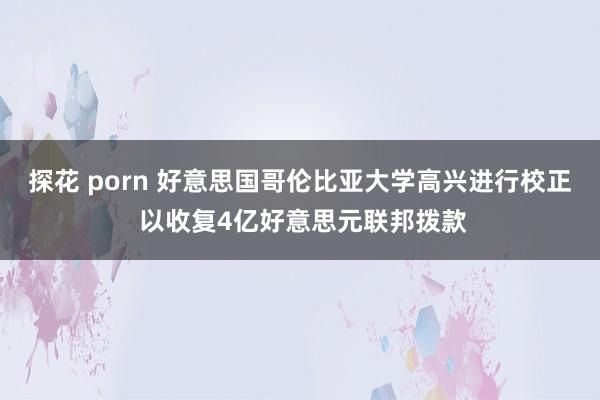 探花 porn 好意思国哥伦比亚大学高兴进行校正 以收复4亿好意思元联邦拨款