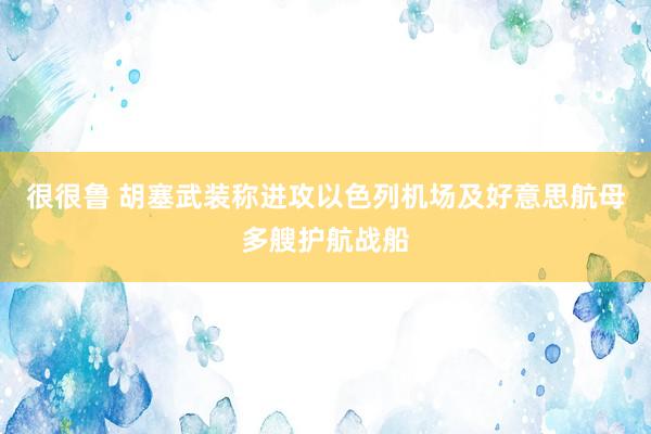 很很鲁 胡塞武装称进攻以色列机场及好意思航母多艘护航战船