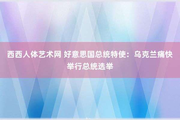 西西人体艺术网 好意思国总统特使：乌克兰痛快举行总统选举