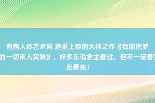 西西人体艺术网 追更上瘾的大神之作《我能把梦中的一切带入实践》，好多东说念主看过，但不一定看完！