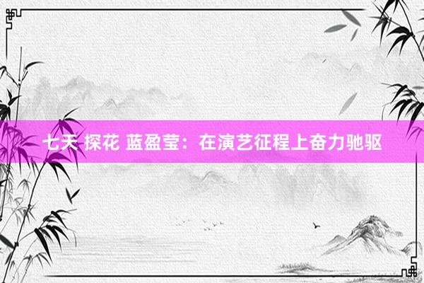 七天 探花 蓝盈莹：在演艺征程上奋力驰驱