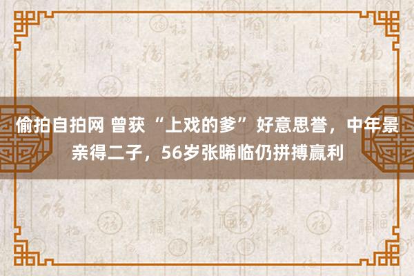 偷拍自拍网 曾获 “上戏的爹” 好意思誉，中年景亲得二子，56岁张晞临仍拼搏赢利