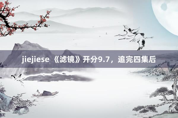 jiejiese 《滤镜》开分9.7，追完四集后