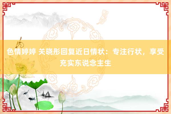 色情婷婷 关晓彤回复近日情状：专注行状，享受充实东说念主生