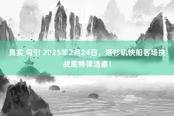 真实 勾引 2025年2月24日，洛杉矶快船客场挑战底特律活塞！