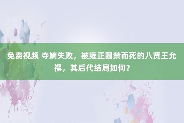 免费视频 夺嫡失败，被雍正圈禁而死的八贤王允禩，其后代结局如何？