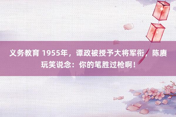 义务教育 1955年，谭政被授予大将军衔，陈赓玩笑说念：你的笔胜过枪啊！