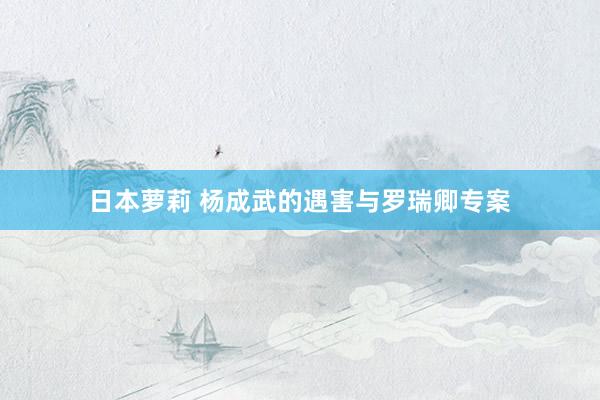 日本萝莉 杨成武的遇害与罗瑞卿专案