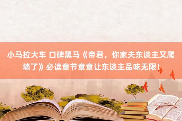 小马拉大车 口碑黑马《帝君，你家夫东谈主又爬墙了》必读章节章章让东谈主品味无限！