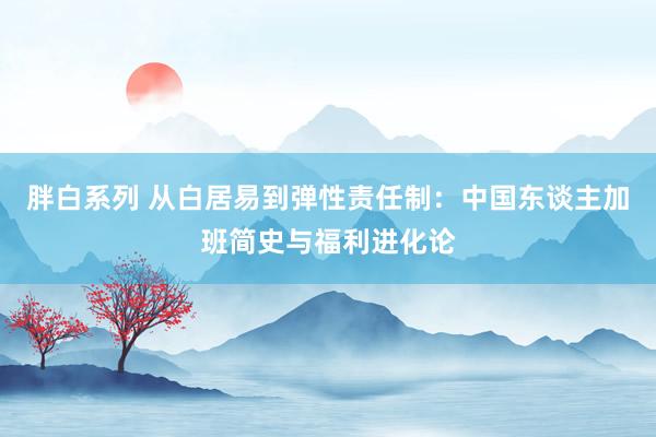 胖白系列 从白居易到弹性责任制：中国东谈主加班简史与福利进化论