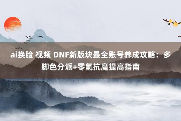 ai换脸 视频 DNF新版块最全账号养成攻略：多脚色分派+零氪抗魔提高指南