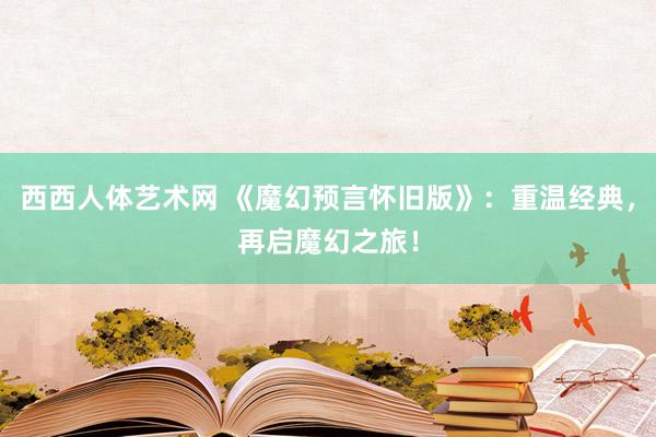 西西人体艺术网 《魔幻预言怀旧版》：重温经典，再启魔幻之旅！