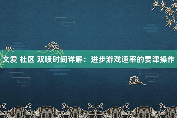 文爱 社区 双喷时间详解：进步游戏速率的要津操作