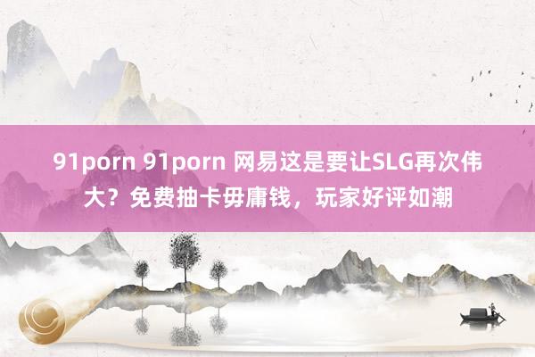 91porn 91porn 网易这是要让SLG再次伟大？免费抽卡毋庸钱，玩家好评如潮