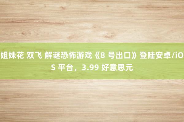 姐妹花 双飞 解谜恐怖游戏《8 号出口》登陆安卓/iOS 平台，3.99 好意思元
