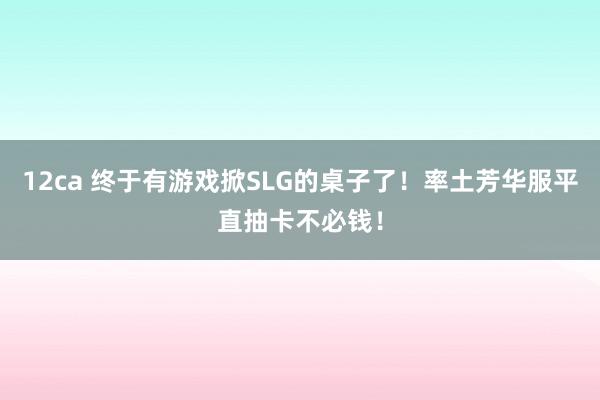 12ca 终于有游戏掀SLG的桌子了！率土芳华服平直抽卡不必钱！