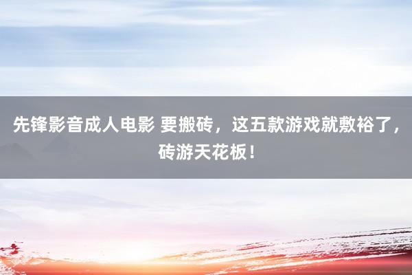 先锋影音成人电影 要搬砖，这五款游戏就敷裕了，砖游天花板！