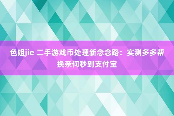 色姐jie 二手游戏币处理新念念路：实测多多帮换奈何秒到支付宝