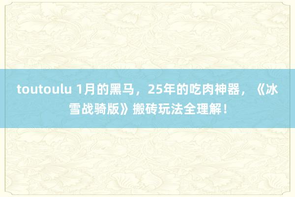 toutoulu 1月的黑马，25年的吃肉神器，《冰雪战骑版》搬砖玩法全理解！