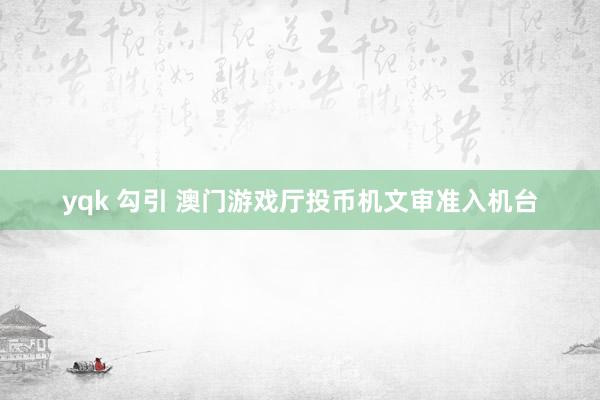 yqk 勾引 澳门游戏厅投币机文审准入机台