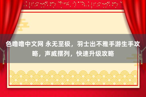 色噜噜中文网 永无至极，羽士出不雅手游生手攻略，声威摆列，快速升级攻略