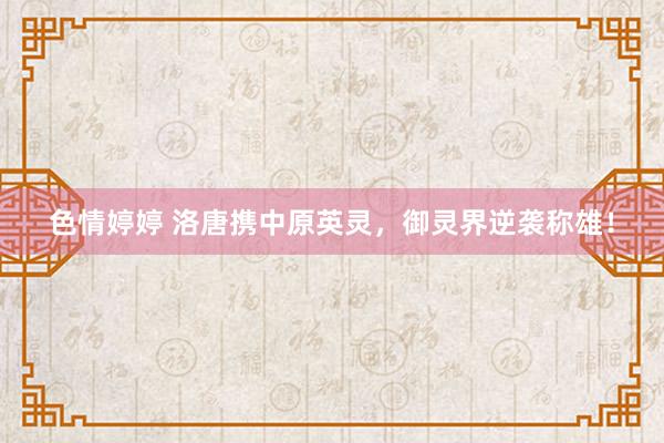 色情婷婷 洛唐携中原英灵，御灵界逆袭称雄！
