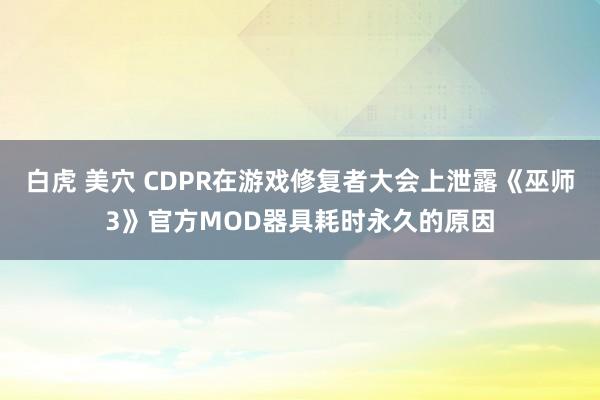 白虎 美穴 CDPR在游戏修复者大会上泄露《巫师3》官方MOD器具耗时永久的原因