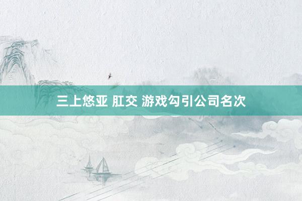 三上悠亚 肛交 游戏勾引公司名次