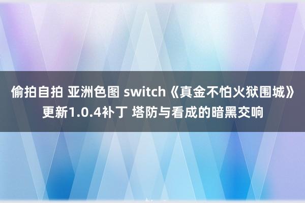偷拍自拍 亚洲色图 switch《真金不怕火狱围城》更新1.0.4补丁 塔防与看成的暗黑交响