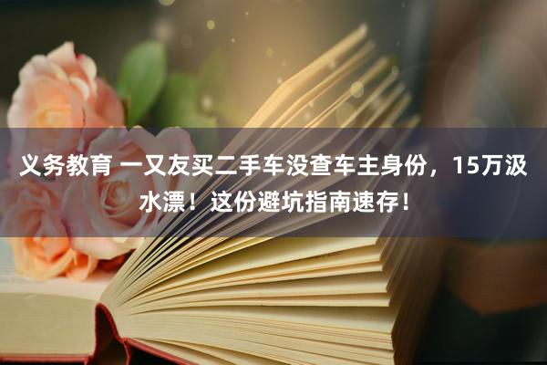 义务教育 一又友买二手车没查车主身份，15万汲水漂！这份避坑指南速存！