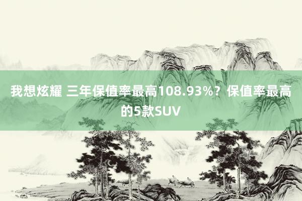 我想炫耀 三年保值率最高108.93%？保值率最高的5款SUV