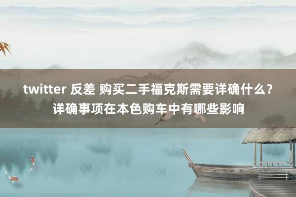 twitter 反差 购买二手福克斯需要详确什么？详确事项在本色购车中有哪些影响
