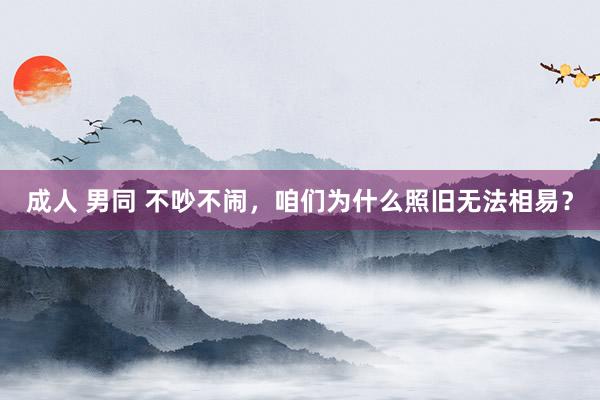 成人 男同 不吵不闹，咱们为什么照旧无法相易？