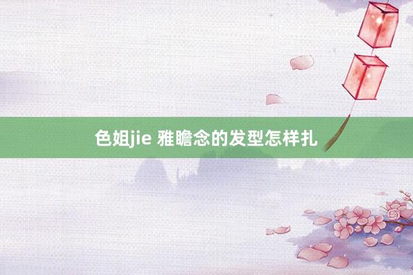 色姐jie 雅瞻念的发型怎样扎
