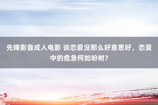 先锋影音成人电影 谈恋爱没那么好意思好，恋爱中的危急何如吩咐？